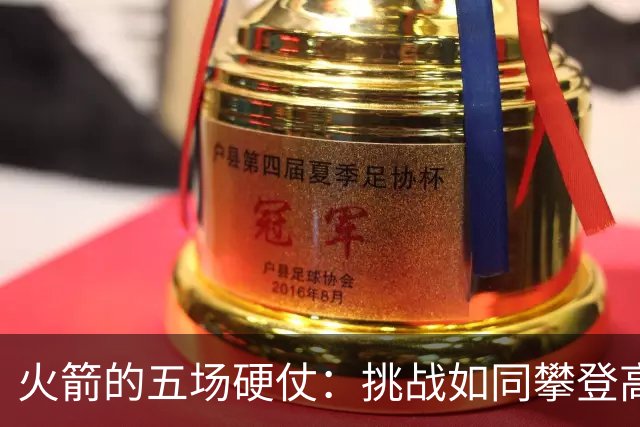 火箭的五场硬仗：挑战如同攀登高峰，胜利非易事
