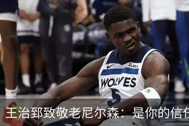 王治郅致敬老尼尔森：是你的信任 为我们中国球员打开了NBA大门